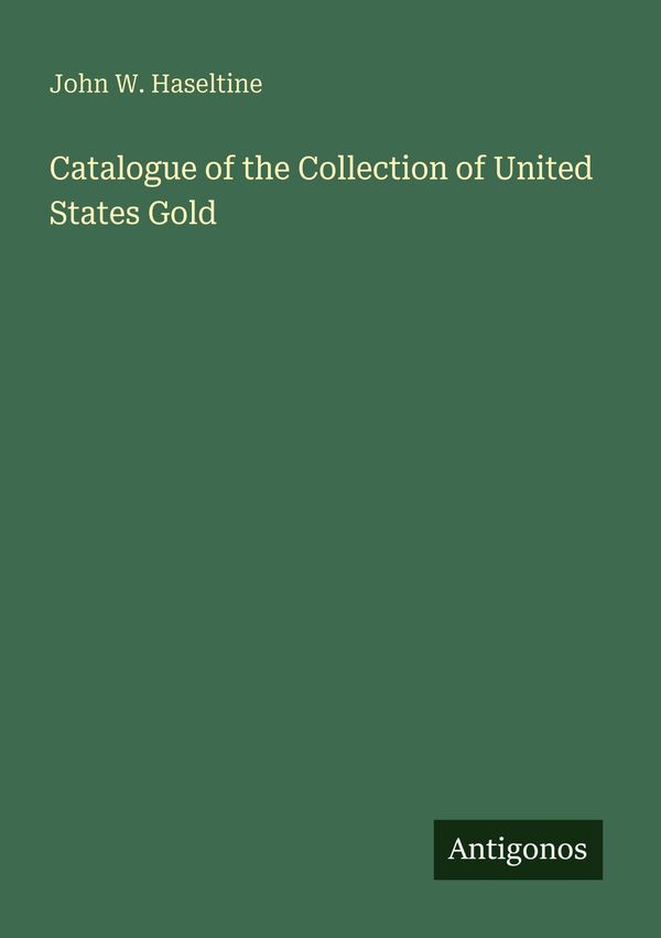 Catalogue of the Collection of United States Gold - John W. Haseltine