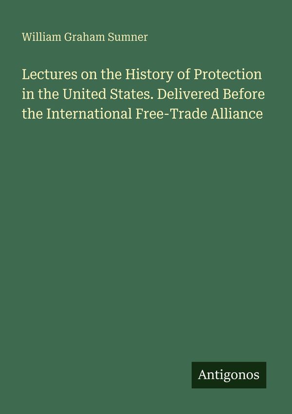 Lectures on the History of Protection in the United States. Deliver...