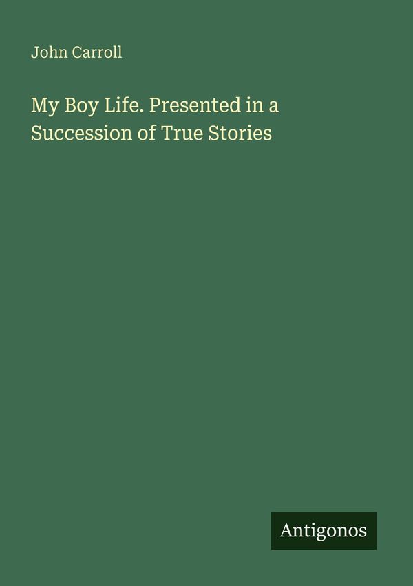 My Boy Life. Presented in a Succession of True Stories - John Carroll