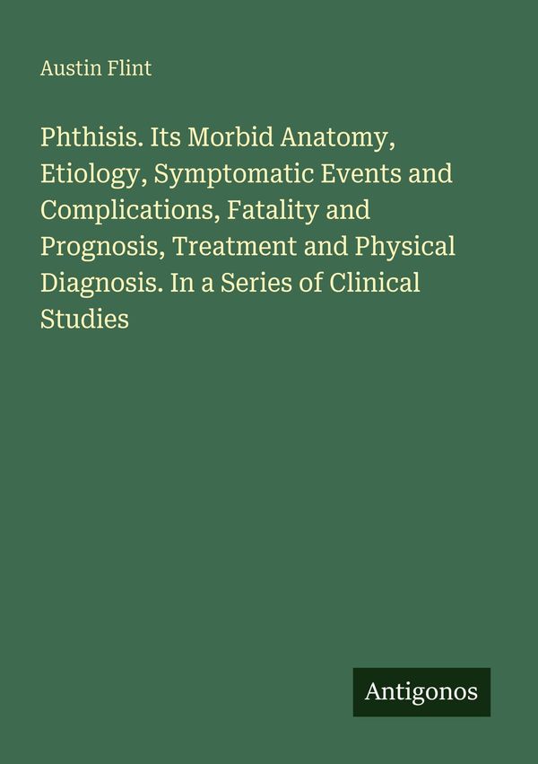 Phthisis. Its Morbid Anatomy, Etiology, Symptomatic Events and Comp...