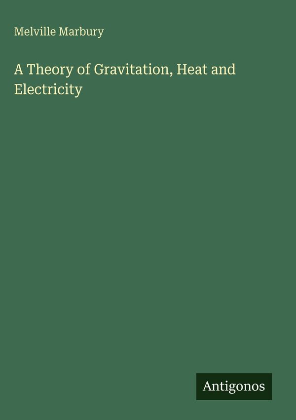 A Theory of Gravitation, Heat and Electricity - Melville Marbury