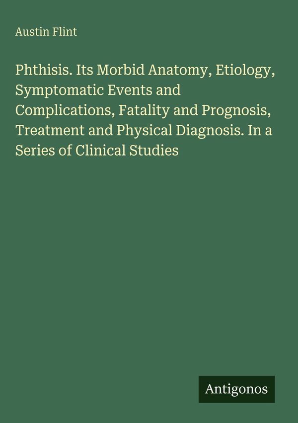 Phthisis. Its Morbid Anatomy, Etiology, Symptomatic Events and Comp...