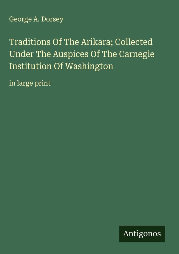Traditions Of The Arikara; Collected Under The Auspices Of The Carn...