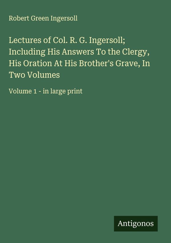 Lectures of Col. R. G. Ingersoll; Including His Answers To the Cler...