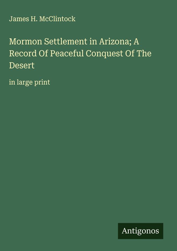 Mormon Settlement in Arizona; A Record Of Peaceful Conquest Of The ...