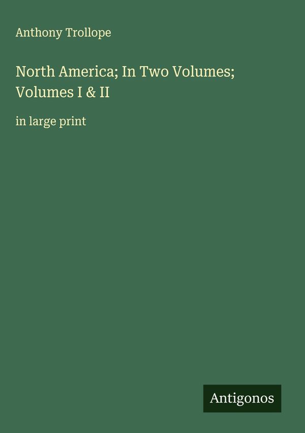 North America; In Two Volumes; Volumes I & II - Anthony Trollope
