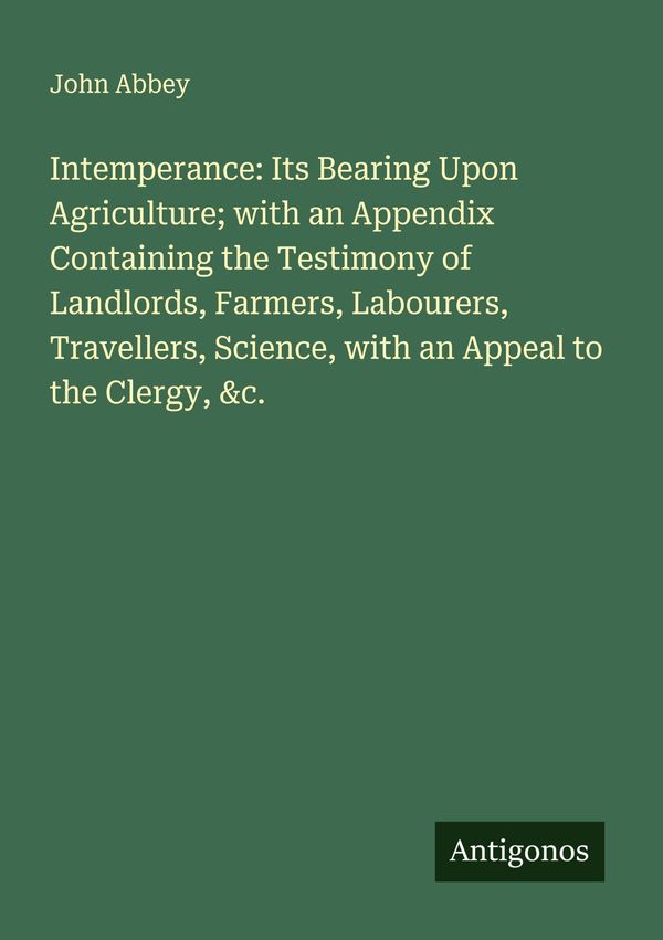 Intemperance: Its Bearing Upon Agriculture; with an Appendix Contai...