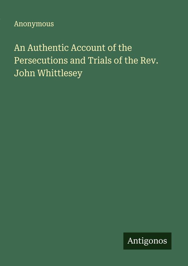 An Authentic Account of the Persecutions and Trials of the Rev. Joh...