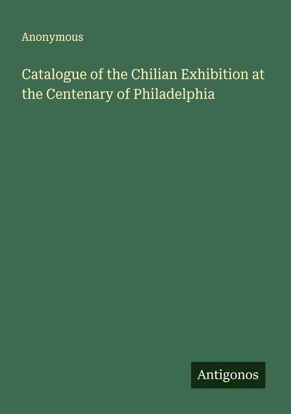 Catalogue of the Chilian Exhibition at the Centenary of Philadelphi...
