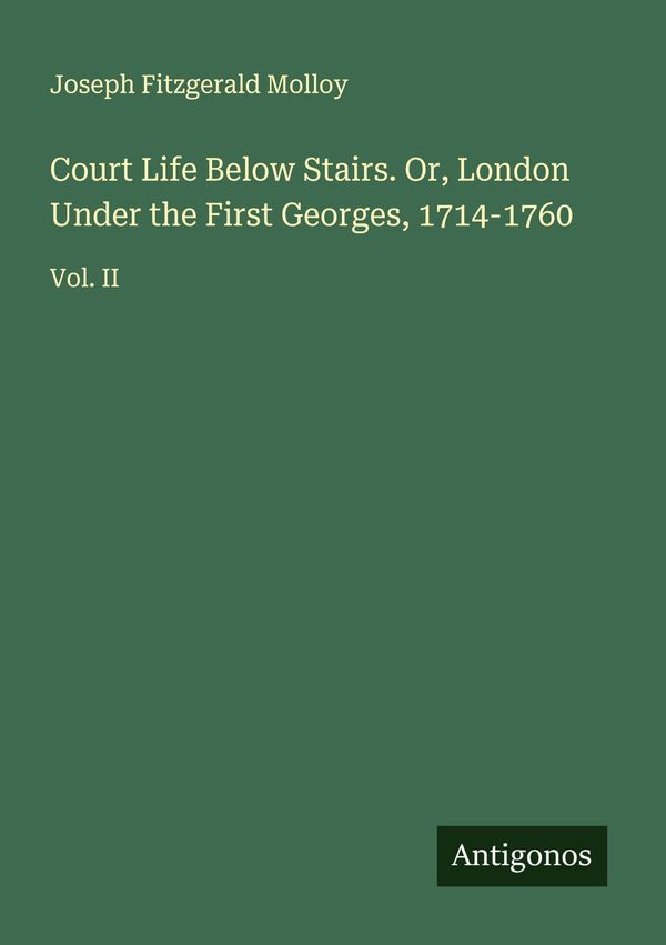 Court Life Below Stairs. Or, London Under the First Georges, 1714-1...