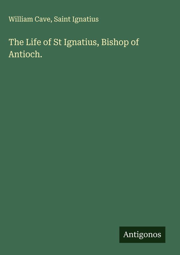 The Life of St Ignatius, Bishop of Antioch. - William Cave (Buch)