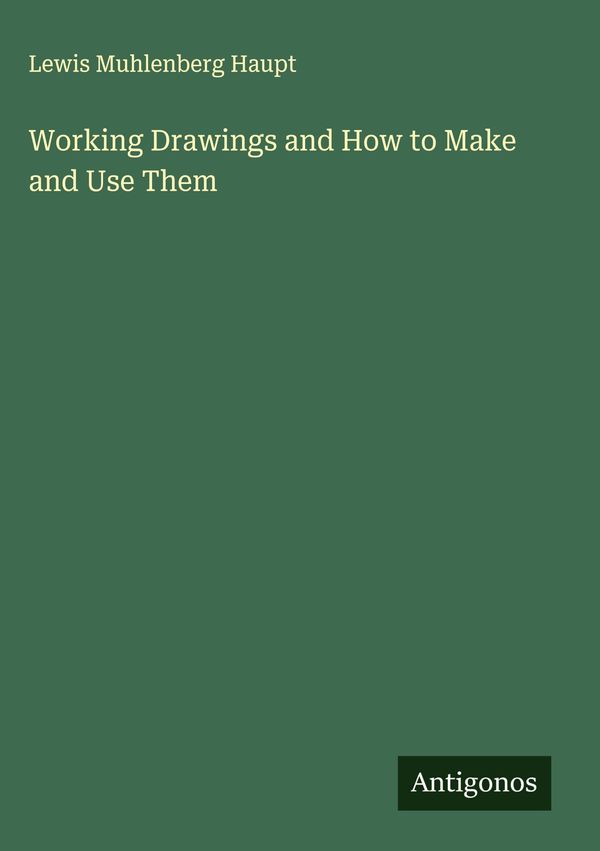 Working Drawings and How to Make and Use Them - Lewis Muhlenberg Haupt