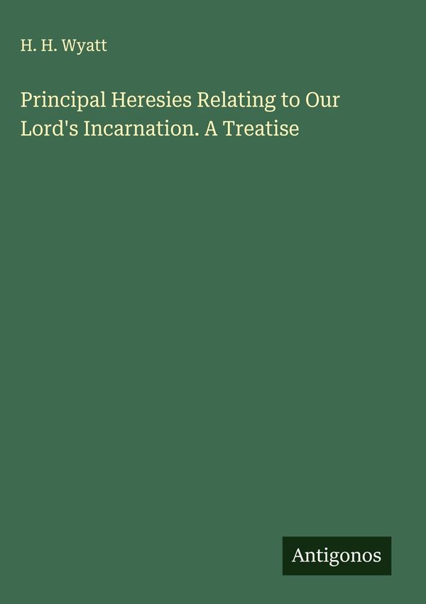 Principal Heresies Relating to Our Lords Incarnation. A Treatise