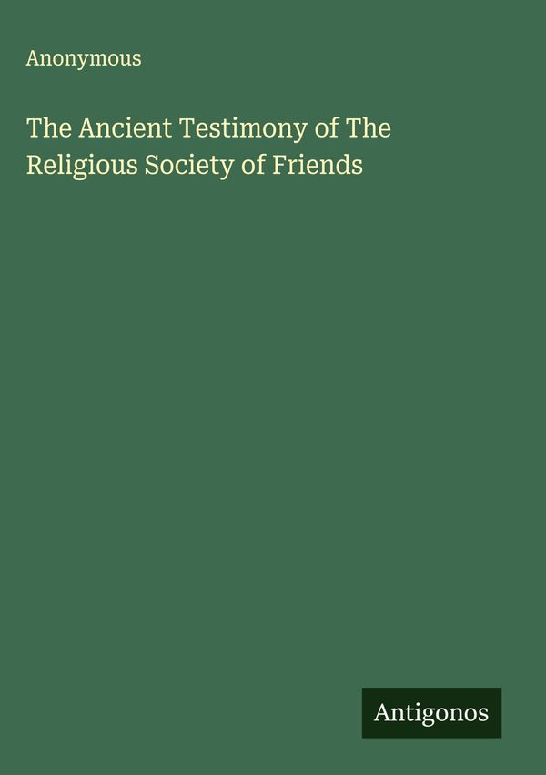 The Ancient Testimony of The Religious Society of Friends - Anonymous