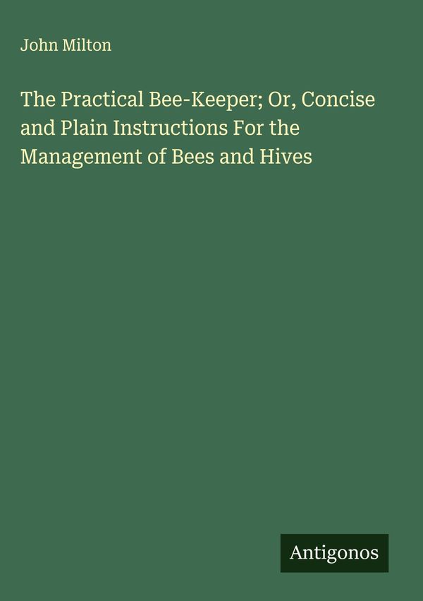 The Practical Bee-Keeper; Or, Concise and Plain Instructions For th...