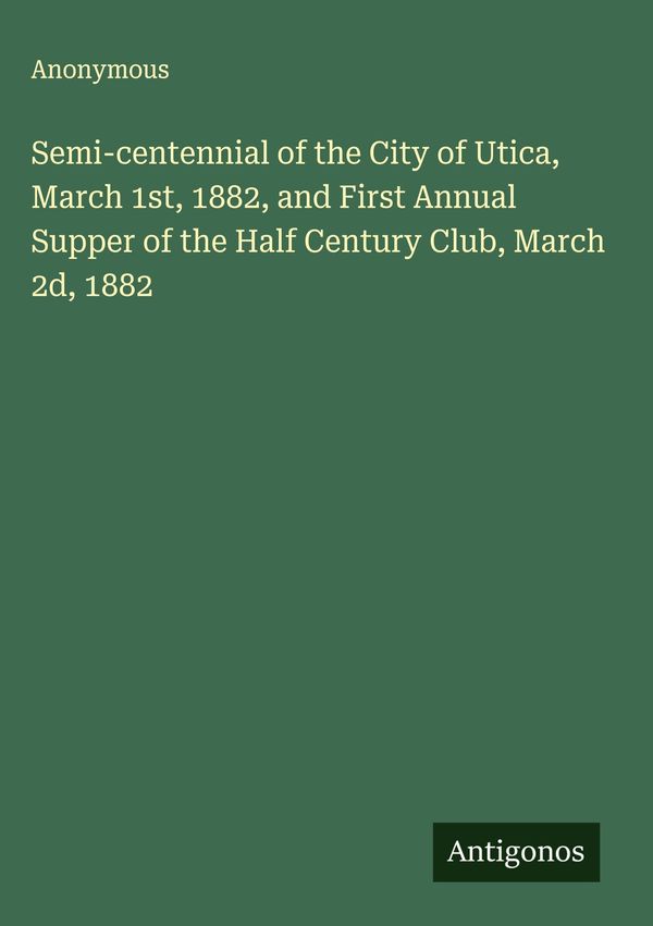 Semi-centennial of the City of Utica, March 1st, 1882, and First An...