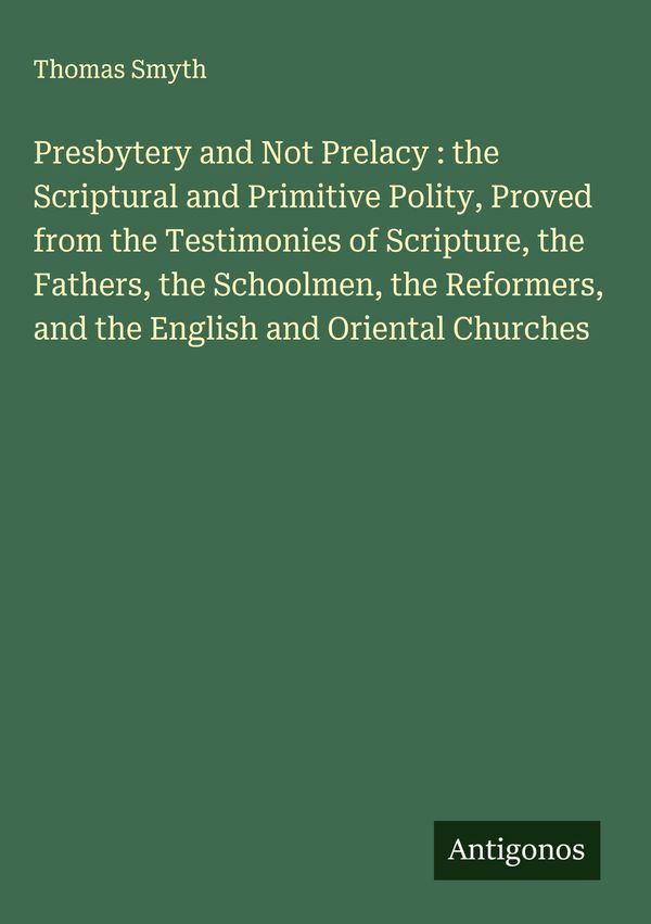 Presbytery and Not Prelacy : the Scriptural and Primitive Polity, P...
