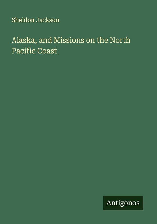 Alaska, and Missions on the North Pacific Coast - Sheldon Jackson