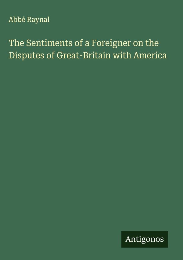 The Sentiments of a Foreigner on the Disputes of Great-Britain with...