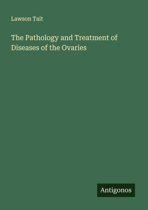 The Pathology and Treatment of Diseases of the Ovaries - Lawson Tait