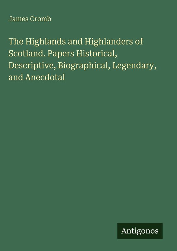 The Highlands and Highlanders of Scotland. Papers Historical, Descr...