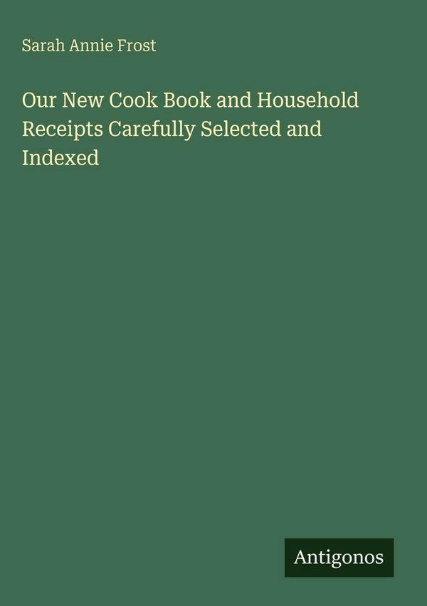 Our New Cook Book and Household Receipts Carefully Selected and Ind...