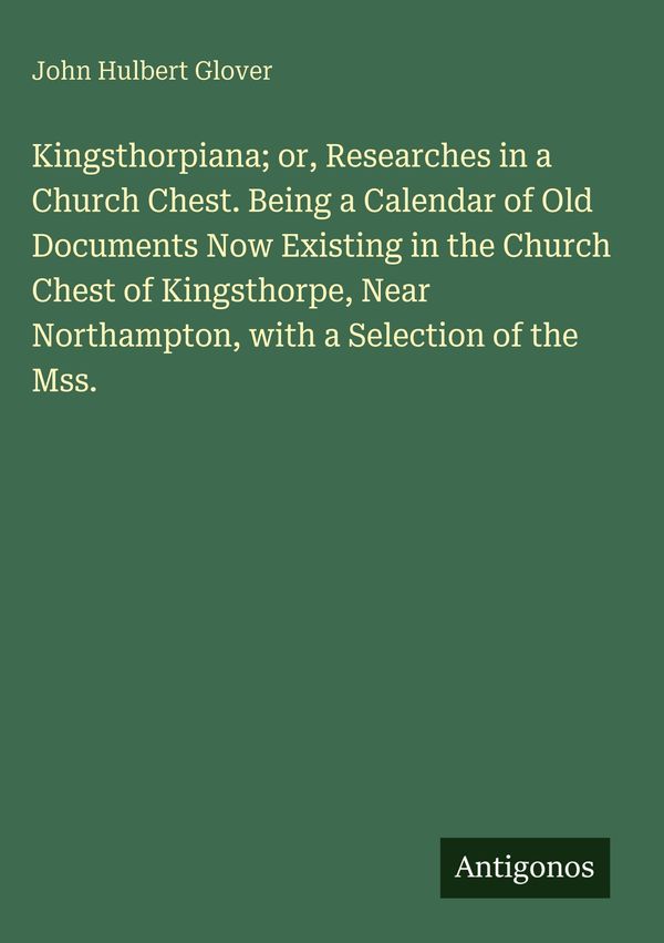 Kingsthorpiana; or, Researches in a Church Chest. Being a Calendar ...