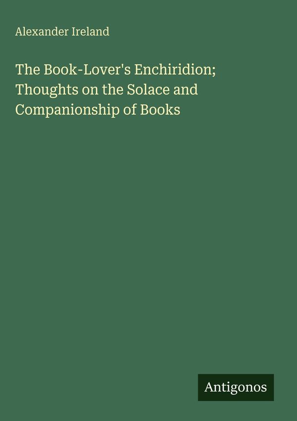 The Book-Lovers Enchiridion; Thoughts on the Solace and Companions...