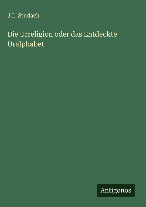 Die Urreligion oder das Entdeckte Uralphabet - J. L. Studach (Buch)