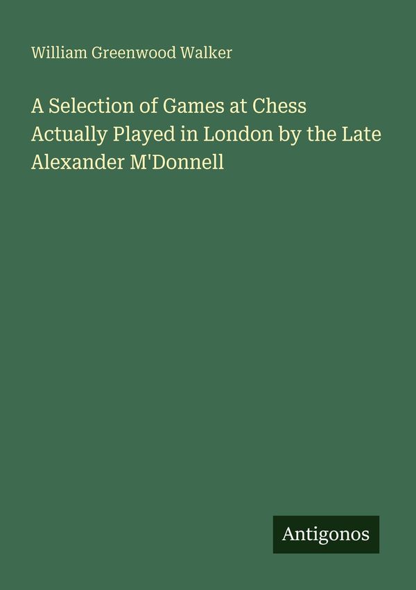A Selection of Games at Chess Actually Played in London by the Late...
