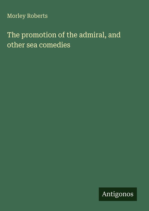 The promotion of the admiral, and other sea comedies - Morley Roberts