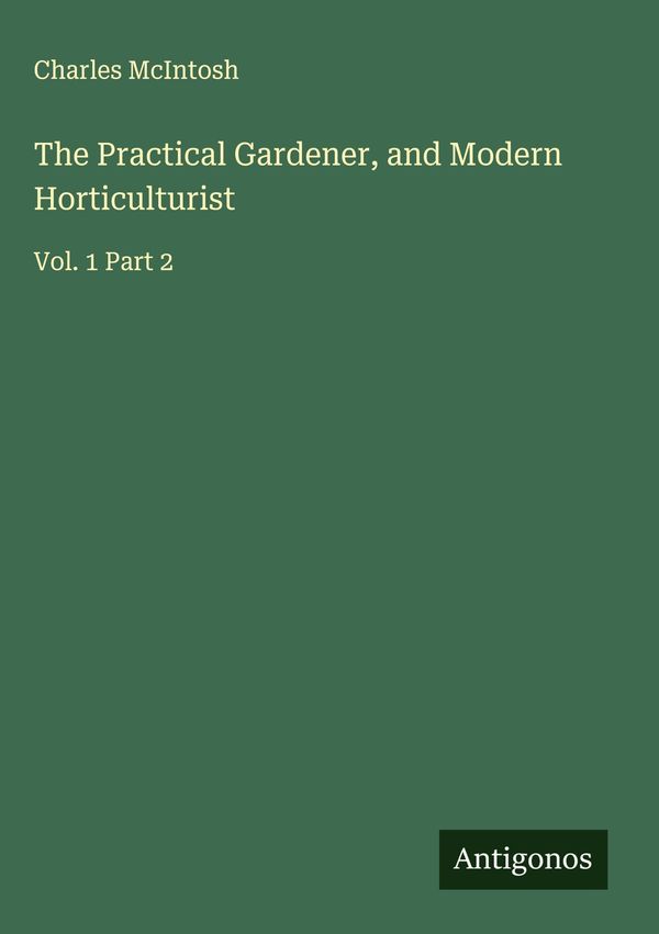 The Practical Gardener, and Modern Horticulturist - Charles Mcintosh