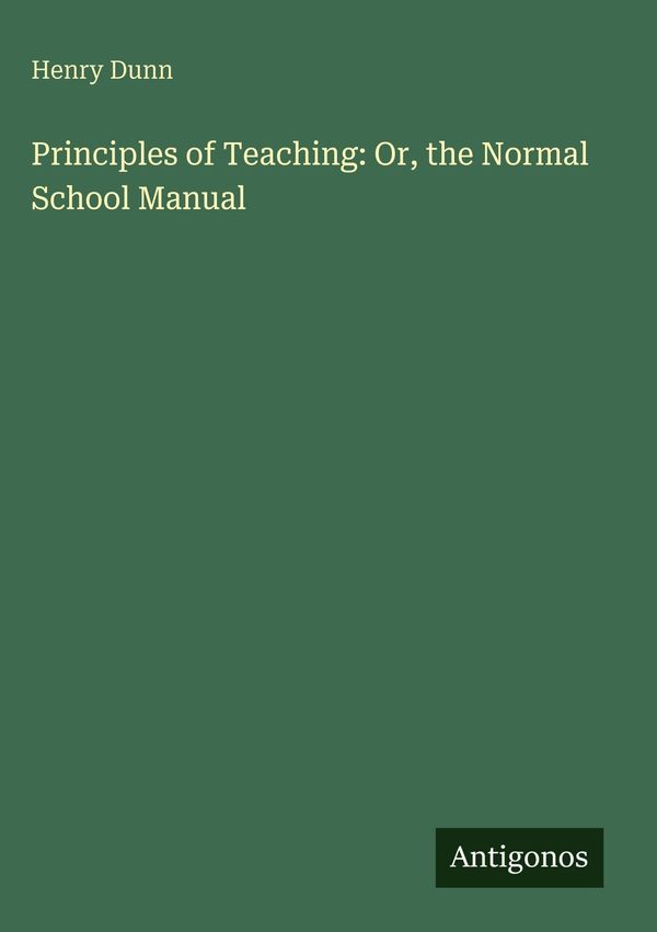 Principles of Teaching: Or, the Normal School Manual - Henry Dunn