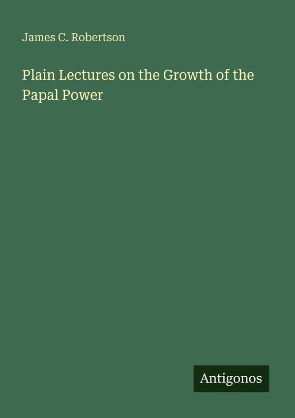 Plain Lectures on the Growth of the Papal Power - James C. Robertson