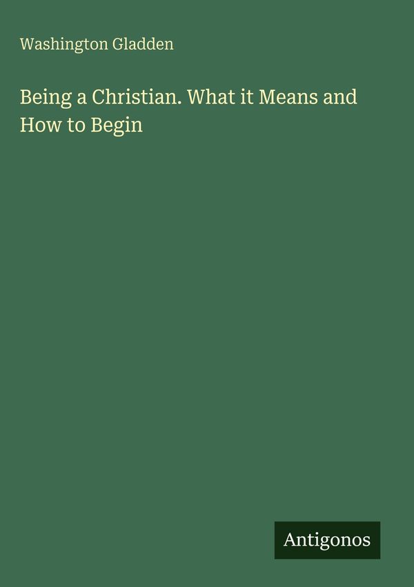 Being a Christian. What it Means and How to Begin - Washington Gladden