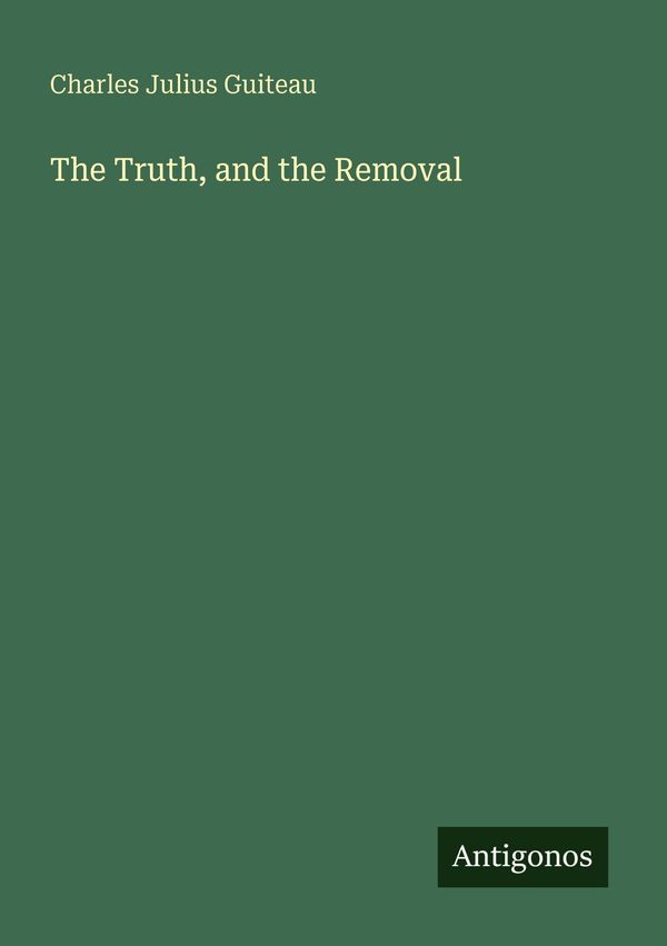 The Truth, and the Removal - Charles Julius Guiteau (Buch)