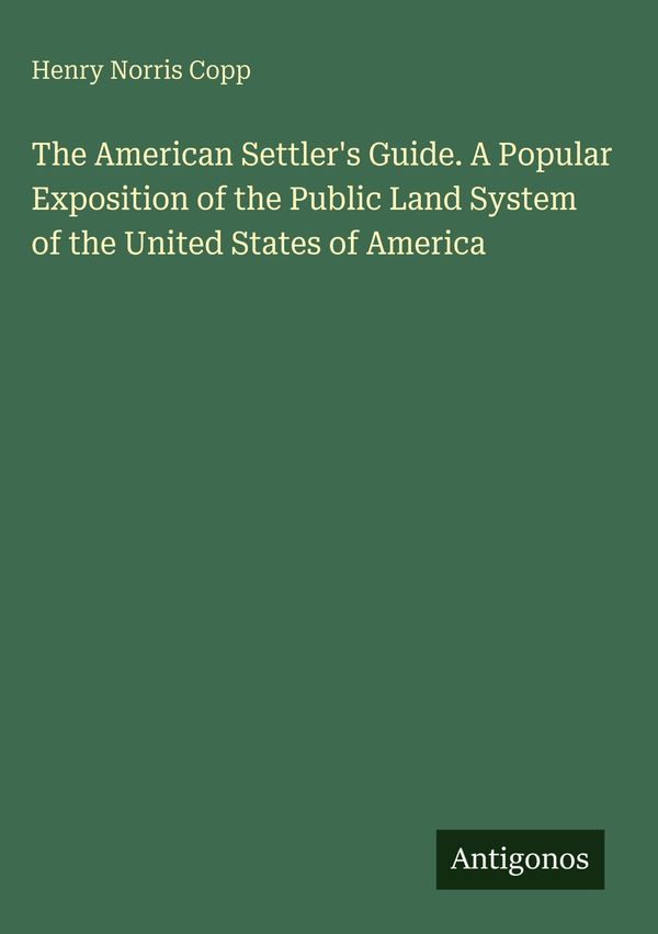 The American Settlers Guide. A Popular Exposition of the Public La...