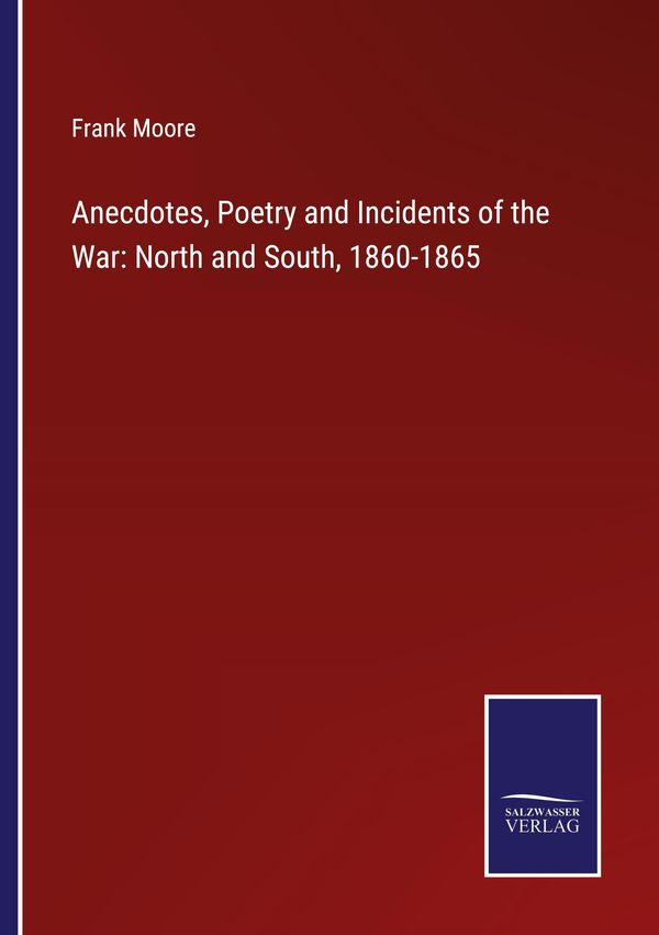Anecdotes, Poetry and Incidents of the War: North and South, 1860-1...