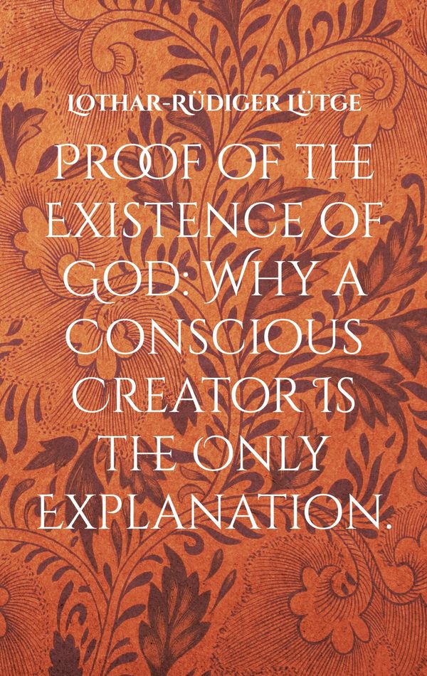 Proof of the Existence of God: Why a Conscious Creator Is the Only ...