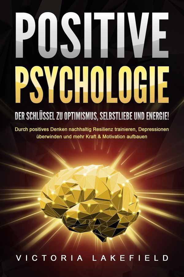 POSITIVE PSYCHOLOGIE - Der Schlüssel zu Optimismus, Selbstliebe und...