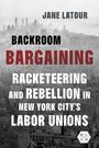 Text: "Jane Latour; Backroom Bargaining: Racketeering and Rebellion in New York City’s Labor Unions." Stadtbild im Hintergrund.