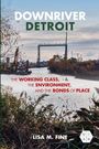 Texte: "DOWNRIVER DETROIT", "THE WORKING CLASS, THE ENVIRONMENT, AND THE BONDS OF PLACE", "LISA M. FINE". Flusslandschaft mit Brücke.