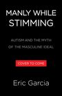 „MANLY WHILE STIMMING: AUTISM AND THE MYTH OF THE MASCULINE IDEAL. COVER TO COME. Eric Garcia.“ Schwarzer Hintergrund.