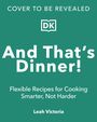Text: "Cover to be revealed. And That's Dinner! Flexible Recipes for Cooking Smarter, Not Harder. Leah Victoria." 

Logo: DK.