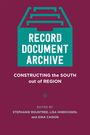 "RECORD DOCUMENT ARCHIVE. CONSTRUCTING the SOUTH out of REGION. EDITED BY STEPHANIE ROUNTREE, LISA HINRICHSEN, and GINA CAISON."