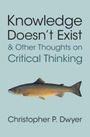 Christopher P Dwyer: Knowledge Doesn't Exist and Other Thoughts on Critical Thinking, Buch
