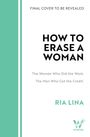"FINAL COVER TO BE REVEALED. HOW TO ERASE A WOMAN. The Women Who Did the Work. The Men Who Got the Credit. RIA LINA."