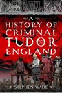 Text: "A History of Criminal Tudor England" von Stephen Wade. Illustration: Personen in historischen Kostümen vor rotem Hintergrund.