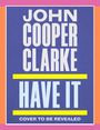 JOHN COPPER CLARKE, HAVE IT. Cover to be revealed. Farbiges Design mit rosa, orange und gelben Akzenten.