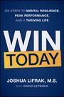"Six Steps to Mental Resilience, Peak Performance, and a Thriving Life. Win Today. Joshua Lifrak, M.S. with David Lepeska."